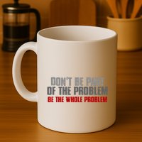 DonT Be A Part Of The Problem Be The Whole Problem Mug