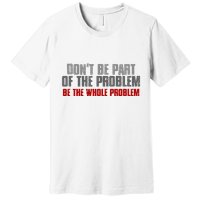 DonT Be A Part Of The Problem Be The Whole Problem Premium T-Shirt