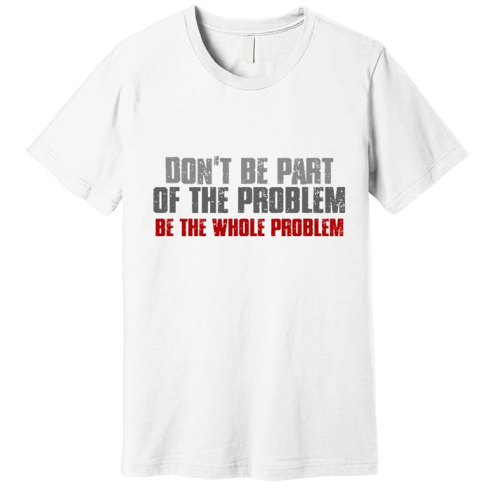 DonT Be A Part Of The Problem Be The Whole Problem Premium T-Shirt