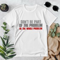 DonT Be A Part Of The Problem Be The Whole Problem Premium T-Shirt
