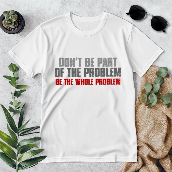 DonT Be A Part Of The Problem Be The Whole Problem Premium T-Shirt