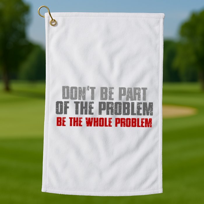 DonT Be A Part Of The Problem Be The Whole Problem Golf Towel
