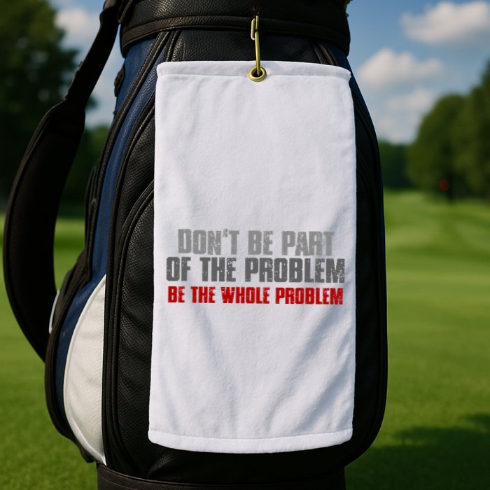 DonT Be A Part Of The Problem Be The Whole Problem Golf Towel