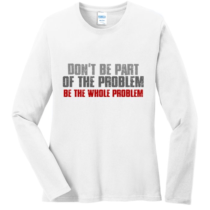 DonT Be A Part Of The Problem Be The Whole Problem Ladies Long Sleeve Shirt