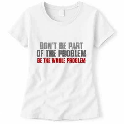 DonT Be A Part Of The Problem Be The Whole Problem Womens T-Shirt