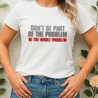DonT Be A Part Of The Problem Be The Whole Problem Womens T-Shirt