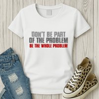 DonT Be A Part Of The Problem Be The Whole Problem Womens T-Shirt