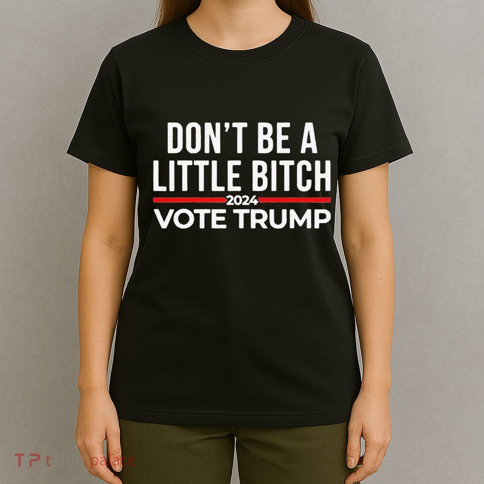 Don’T Be A Little Bitch 2024 Vote Trump T-Shirt