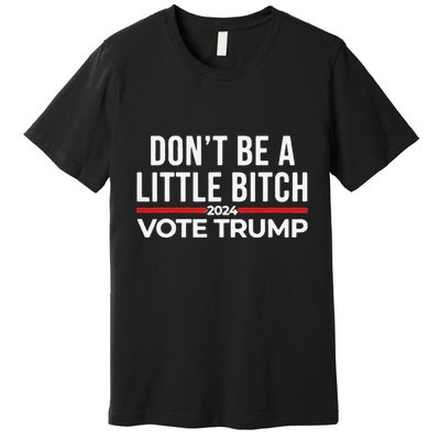 Don’T Be A Little Bitch 2024 Vote Trump Premium T-Shirt