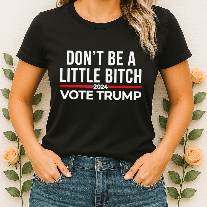 Don’T Be A Little Bitch 2024 Vote Trump Womens T-Shirt