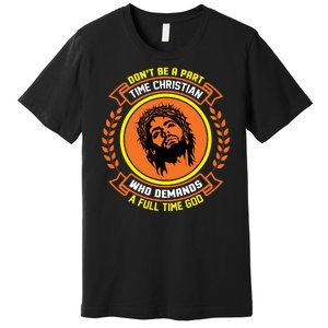 Don't Be A Part Time Christian Who Demands A Full Time God Premium T-Shirt