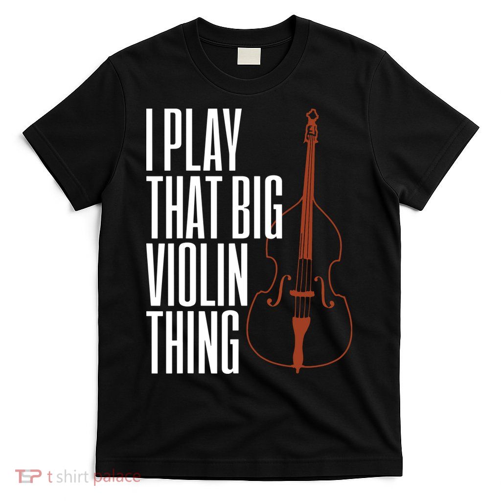 Double Bass I Play That Big Violin Thing Funny Gift T-Shirt