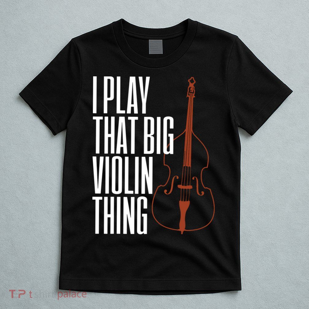 Double Bass I Play That Big Violin Thing Funny Gift T-Shirt