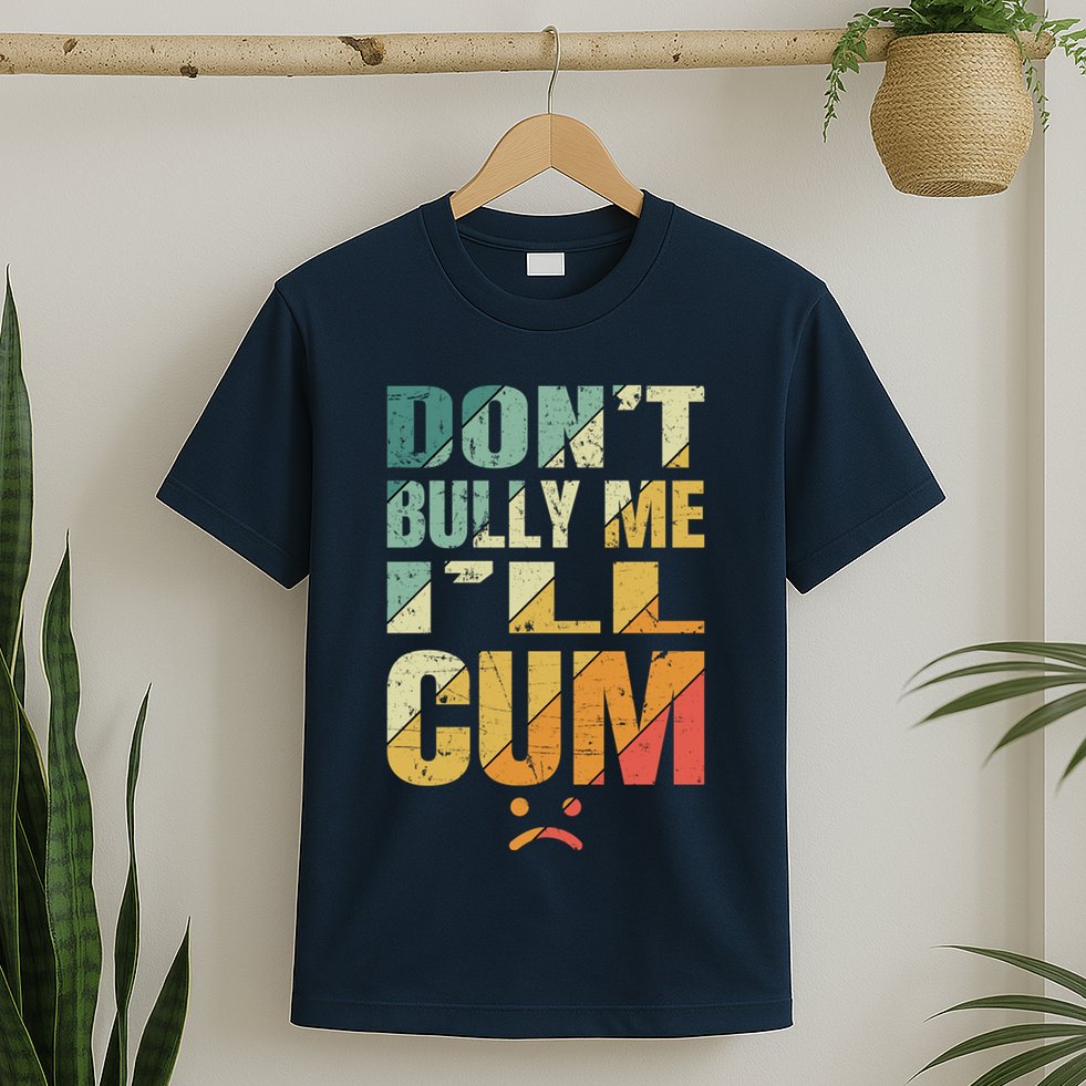 Dont Bully Me Ill Cum T-Shirt