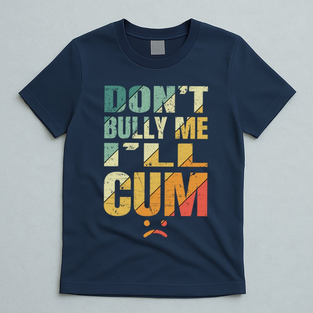 Dont Bully Me Ill Cum T-Shirt