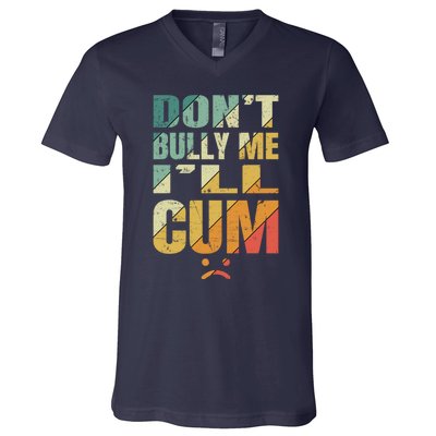 Dont Bully Me Ill Cum V-Neck T-Shirt