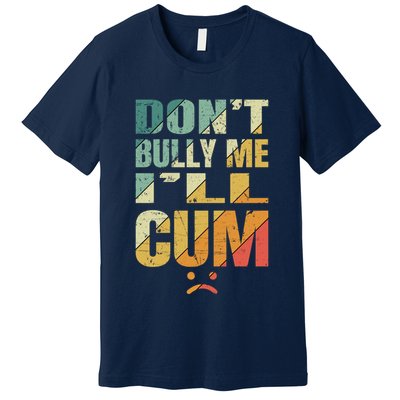 Dont Bully Me Ill Cum Premium T-Shirt