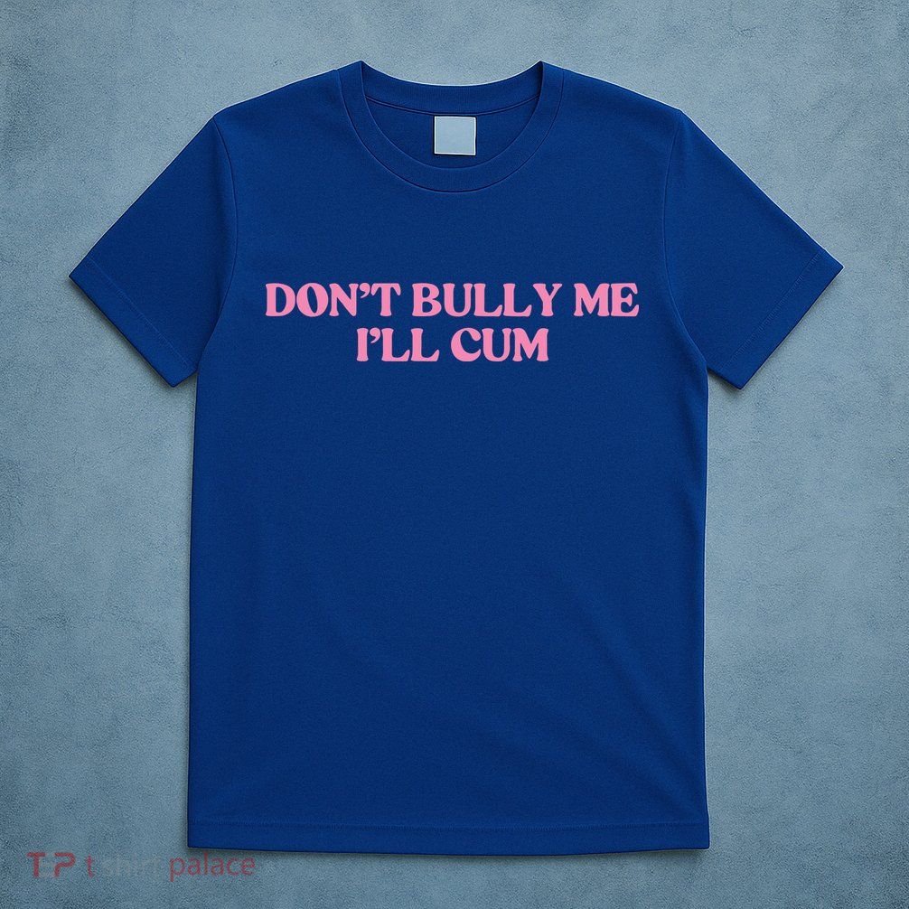 Dont Bully Me Cum T-Shirt