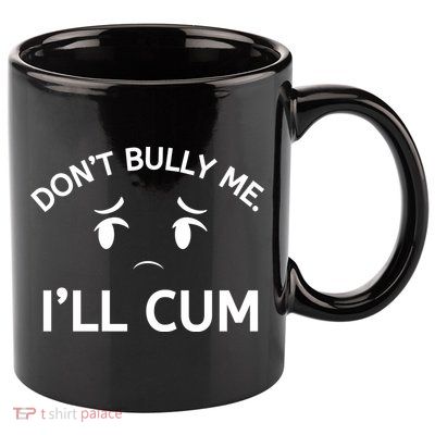 Don’t Bully Me. I’ll Cum 11oz C Handle Ceramic Mug