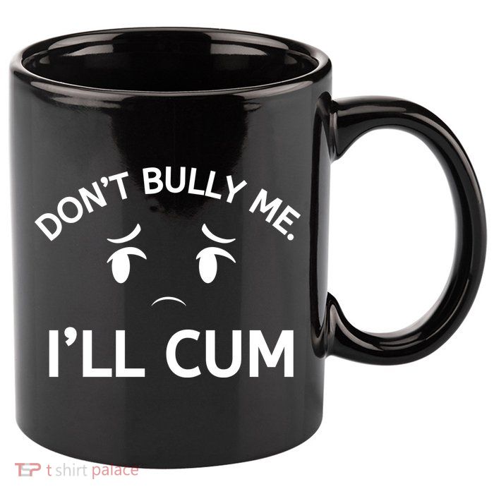 Don’t Bully Me. I’ll Cum 11oz C Handle Ceramic Mug