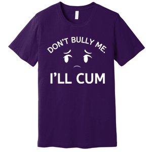 Don’t Bully Me. I’ll Cum Premium T-Shirt