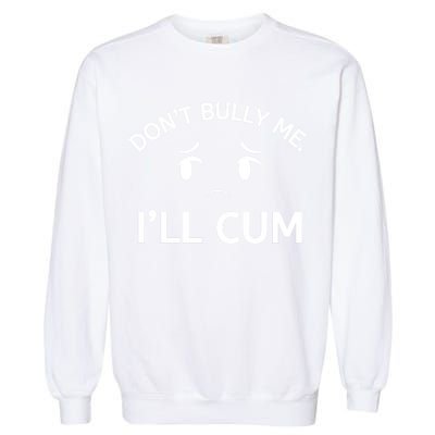 Don’t Bully Me. I’ll Cum Garment-Dyed Sweatshirt