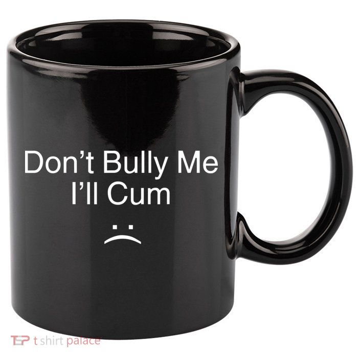 Don’t Bully Me. I’ll Cum 11oz C Handle Ceramic Mug