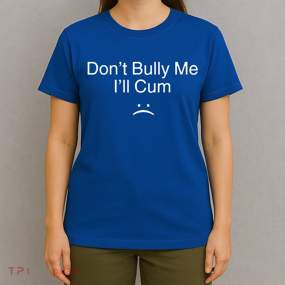 Don’t Bully Me. I’ll Cum T-Shirt