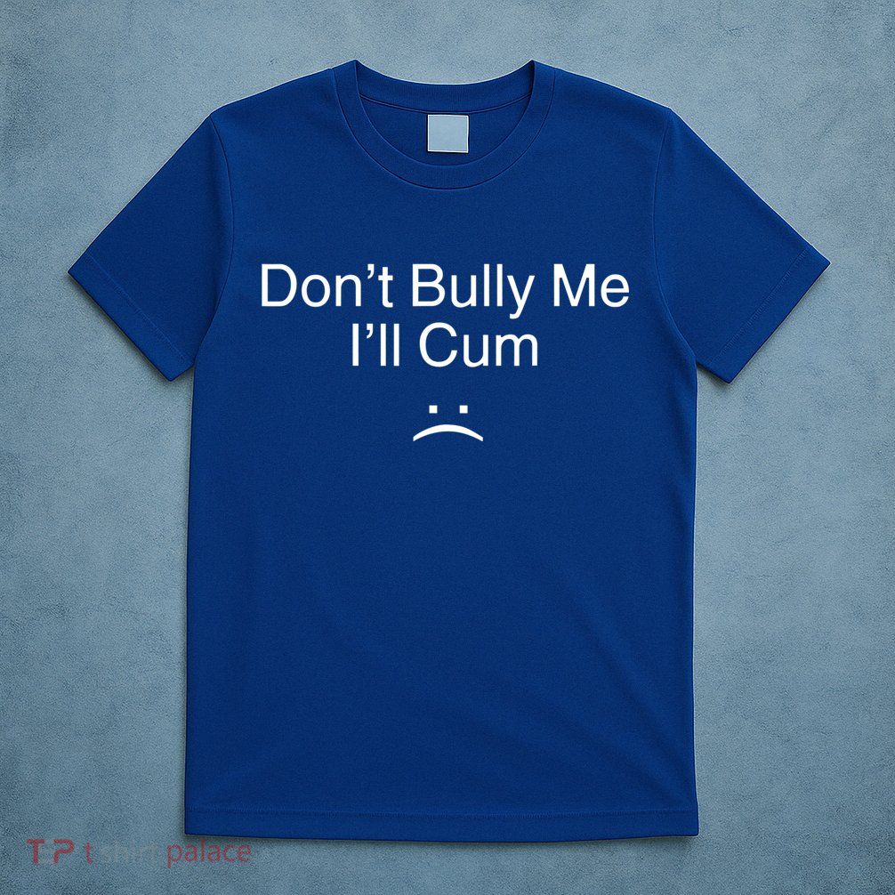 Don’t Bully Me. I’ll Cum T-Shirt