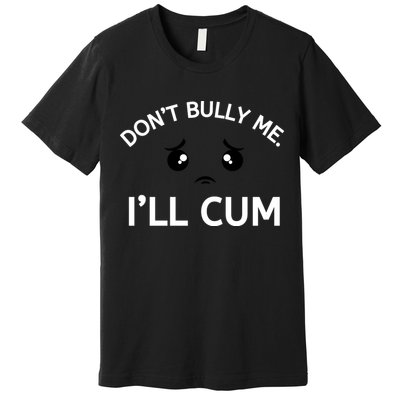 Don’t Bully Me. I’ll Cum Premium T-Shirt