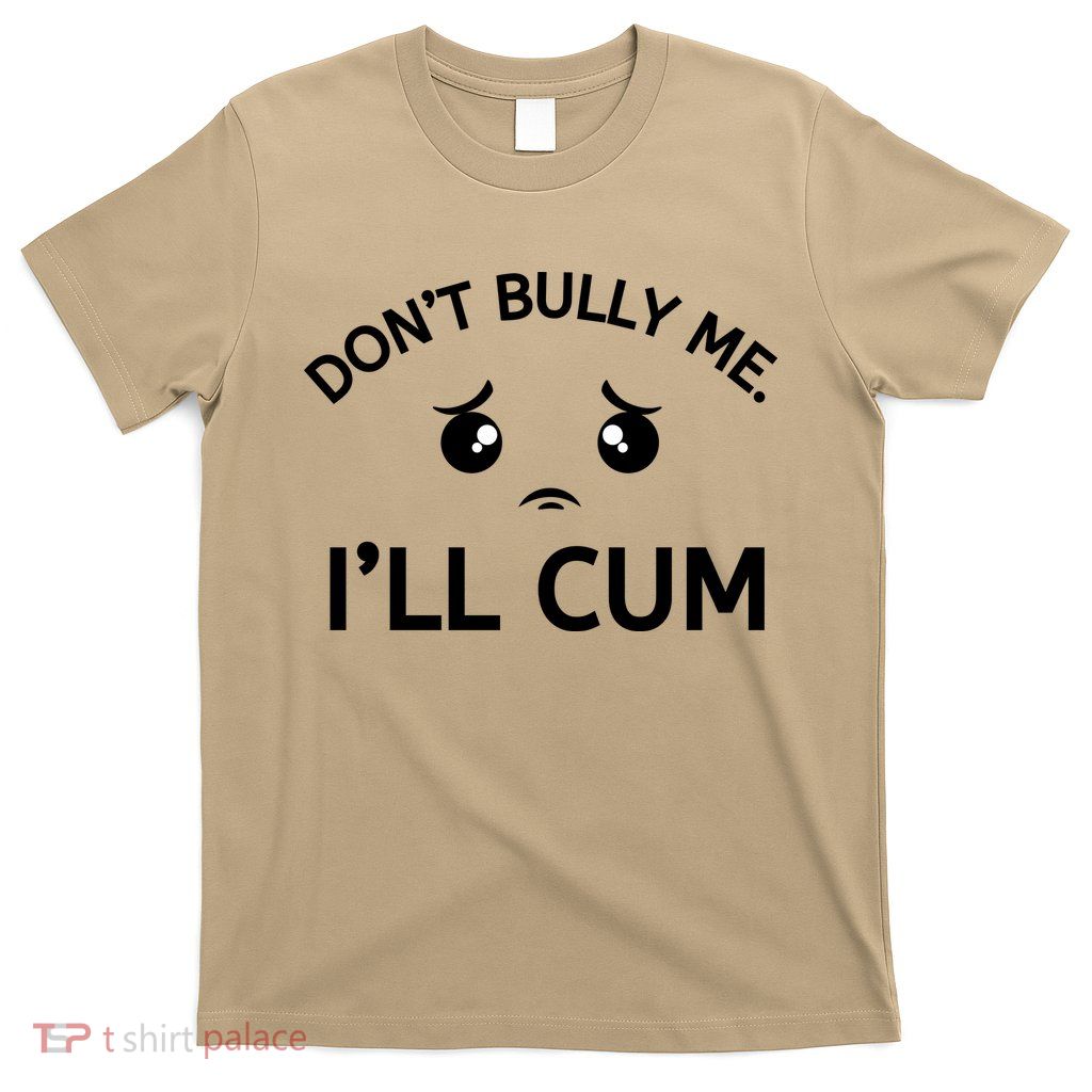 Don’t Bully Me. I’ll Cum T-Shirt