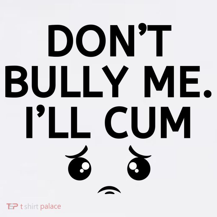 Don’t Bully Me. I’ll Cum Tall T-Shirt