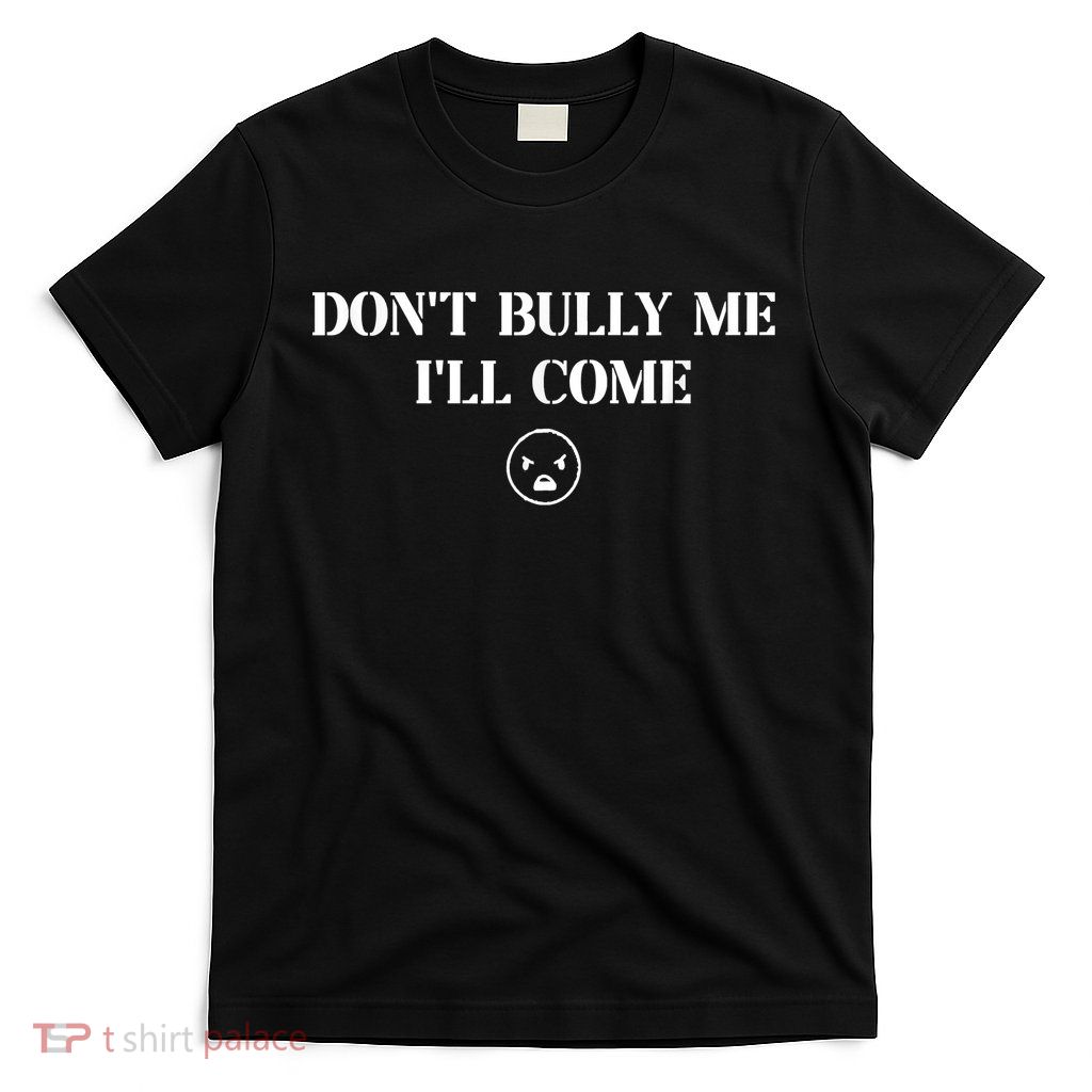 Don't Bully Me I'll Come T-Shirt
