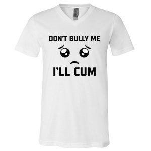 Don't Bully Me Ill Cum Funny V-Neck T-Shirt