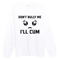 Don't Bully Me Ill Cum Funny Premium Crewneck Sweatshirt