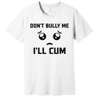 Don't Bully Me Ill Cum Funny Premium T-Shirt