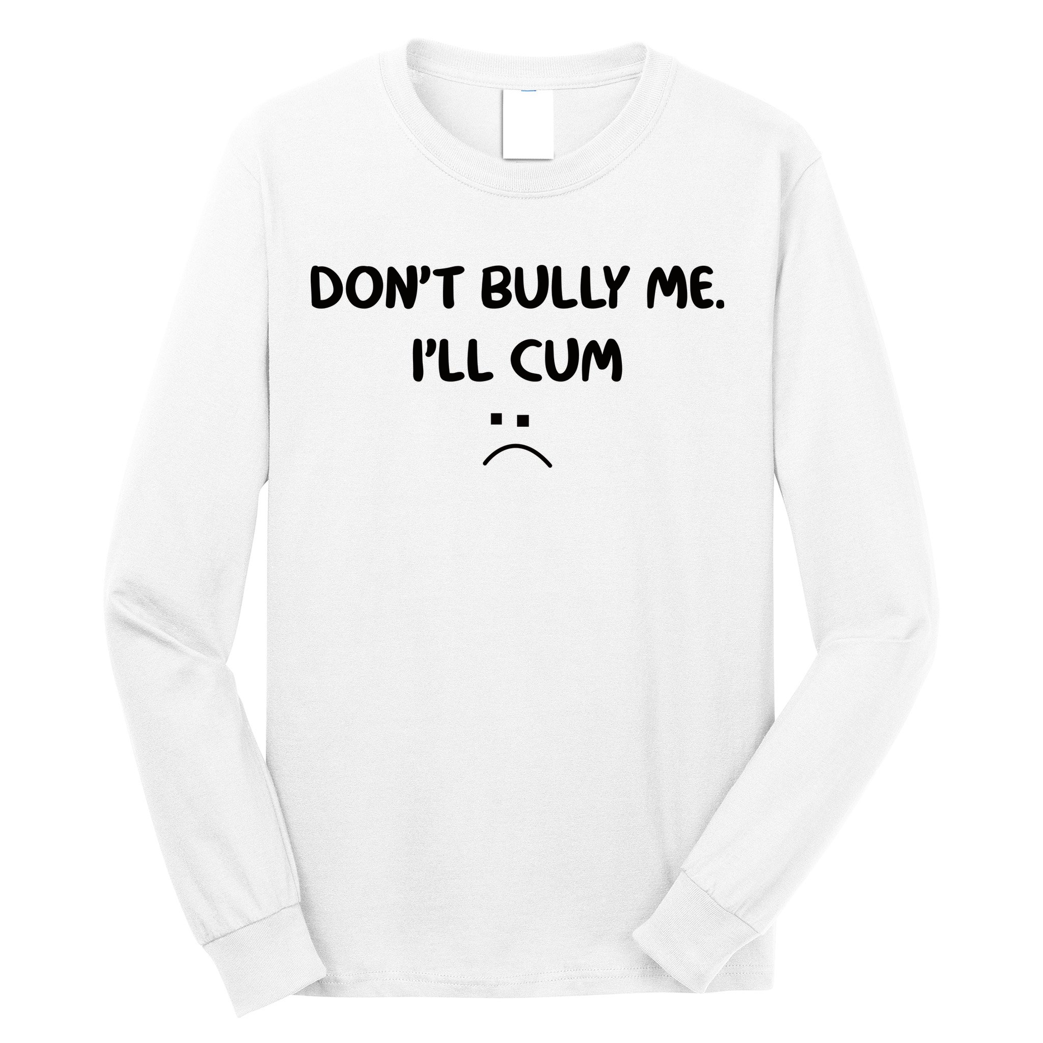 Don't Bully Me I'll Cum Long Sleeve Shirt