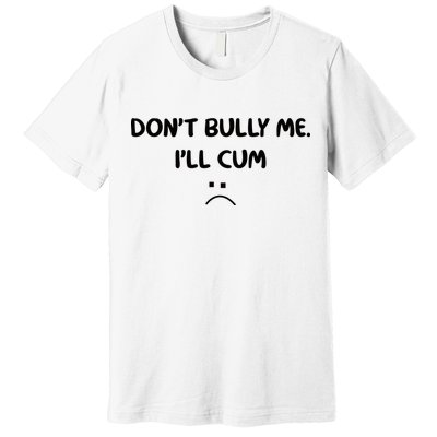 Don't Bully Me I'll Cum Premium T-Shirt