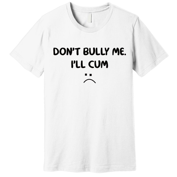 Don't Bully Me I'll Cum Premium T-Shirt
