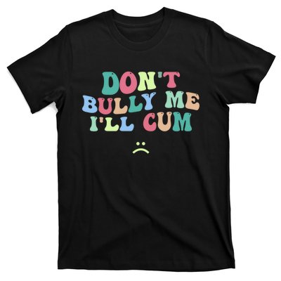 Don't Bully Me I'll Cum Funny Sarcastic T-Shirt