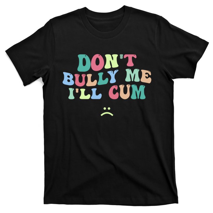 Don't Bully Me I'll Cum Funny Sarcastic T-Shirt