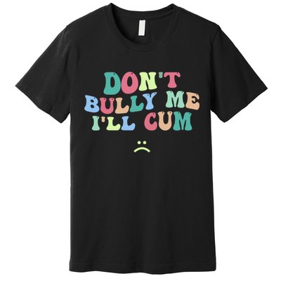 Don't Bully Me I'll Cum Funny Sarcastic Premium T-Shirt