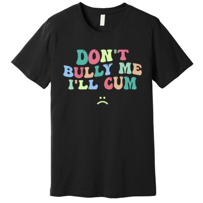 Don't Bully Me I'll Cum Funny Sarcastic Premium T-Shirt