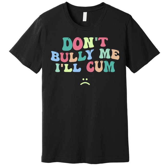 Don't Bully Me I'll Cum Funny Sarcastic Premium T-Shirt