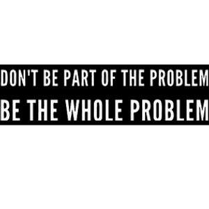 DonT Be Part Of The Problem. Be The Whole Problem Bumper Sticker