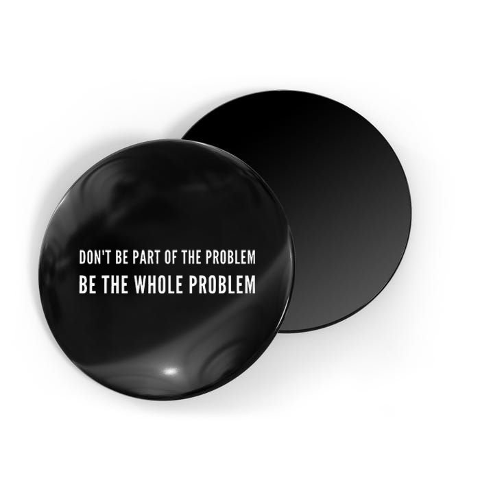 DonT Be Part Of The Problem. Be The Whole Problem Magnet