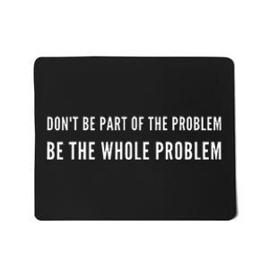 DonT Be Part Of The Problem. Be The Whole Problem Mousepad