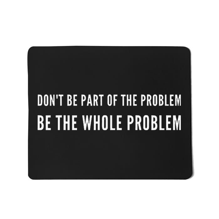 DonT Be Part Of The Problem. Be The Whole Problem Mousepad