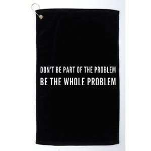 DonT Be Part Of The Problem. Be The Whole Problem Platinum Collection Golf Towel