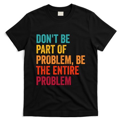 DonT Be Part Of The Problem Be The Entire Problem T-Shirt